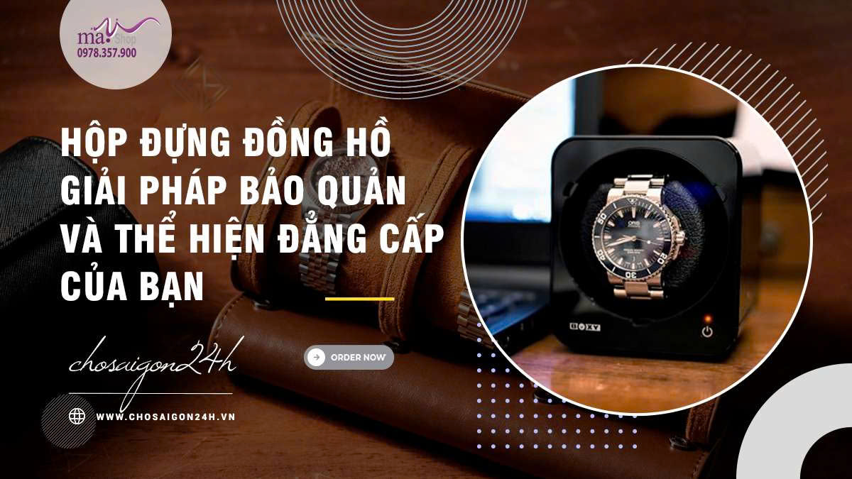 Hộp Đựng Đồng Hồ – Giải Pháp Bảo Quản Và Thể Hiện Đẳng Cấp Của Bạn