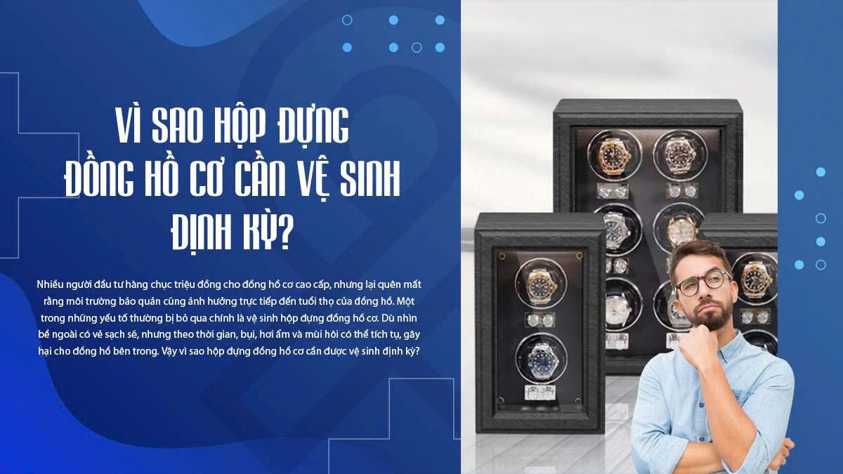 Vì sao hộp đựng đồng hồ cơ cần vệ sinh định kỳ?