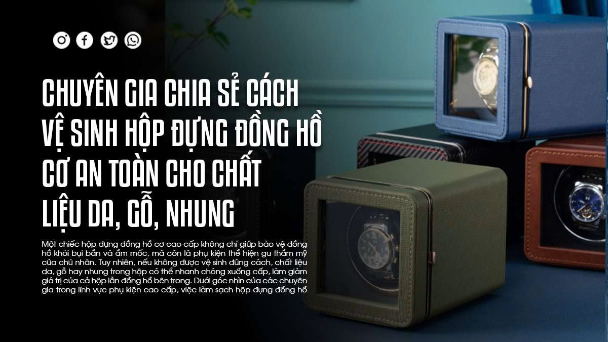Chuyên gia chia sẻ cách vệ sinh hộp đựng đồng hồ cơ an toàn cho chất liệu da, gỗ, nhung