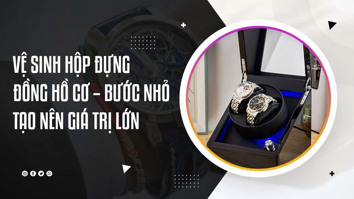 Vệ sinh hộp đựng đồng hồ cơ – Bước nhỏ tạo nên giá trị lớn