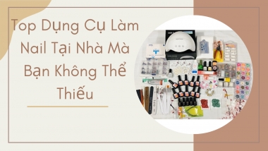 Top Dụng Cụ Làm Nail Tại Nhà Mà Bạn Không Thể Thiếu